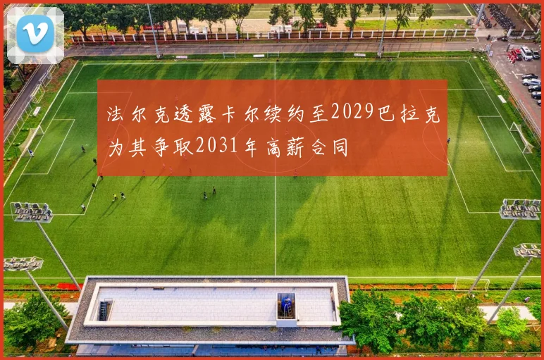 法尔克透露卡尔续约至2029巴拉克为其争取2031年高薪合同
