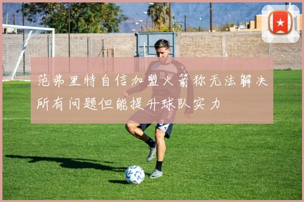 范弗里特自信加盟火箭称无法解决所有问题但能提升球队实力
