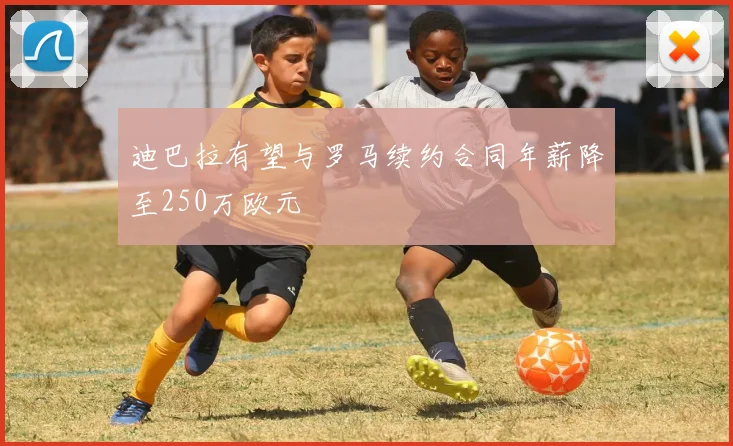 迪巴拉有望与罗马续约合同年薪降至250万欧元