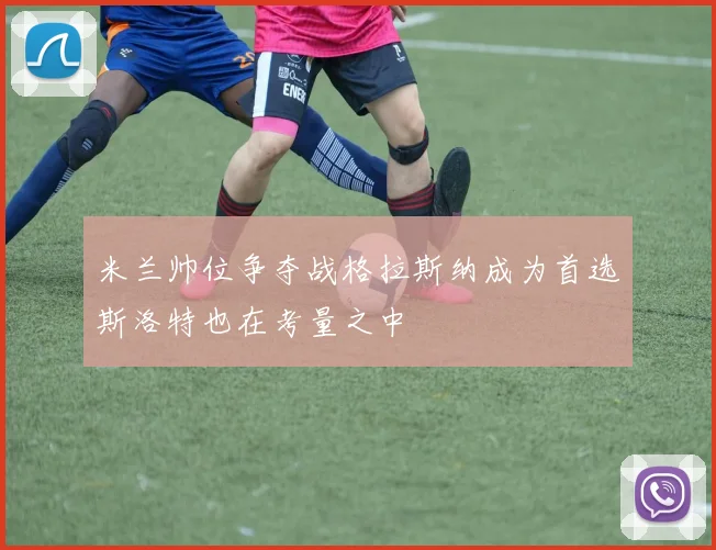 米兰帅位争夺战格拉斯纳成为首选斯洛特也在考量之中