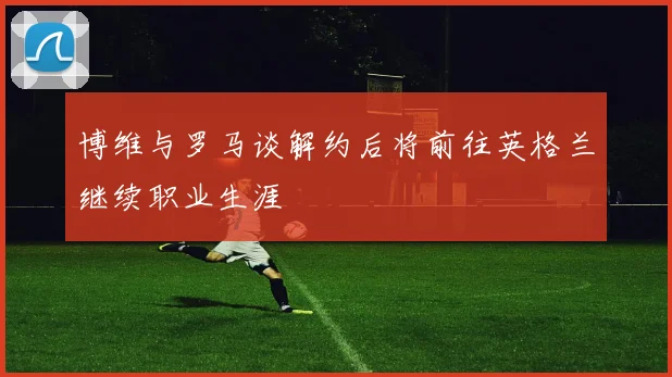 博维与罗马谈解约后将前往英格兰继续职业生涯