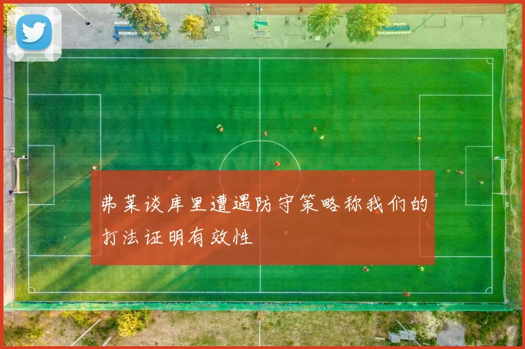 弗莱谈库里遭遇防守策略称我们的打法证明有效性