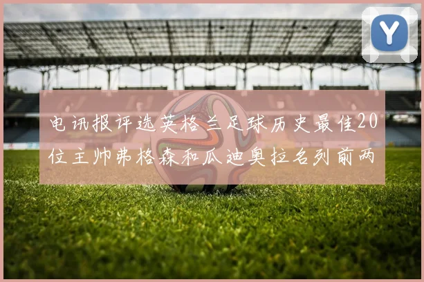 电讯报评选英格兰足球历史最佳20位主帅弗格森和瓜迪奥拉名列前两位