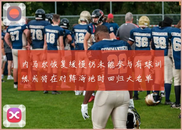 内马尔恢复缓慢仍未能参与有球训练或将在对阵海地时回归大名单