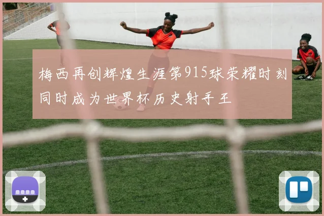 梅西再创辉煌生涯第915球荣耀时刻同时成为世界杯历史射手王