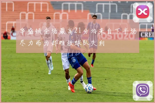 华盛顿全场最高21分均来自下半场尽力而为却难救球队失利