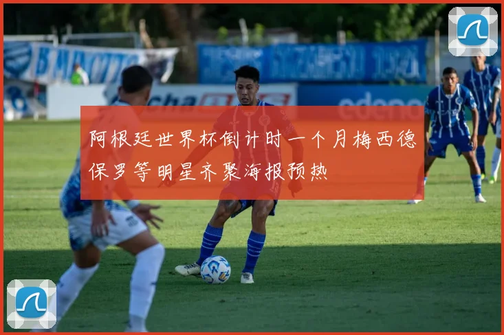 阿根廷世界杯倒计时一个月梅西德保罗等明星齐聚海报预热