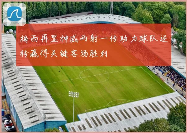 梅西再显神威两射一传助力球队逆转赢得关键客场胜利