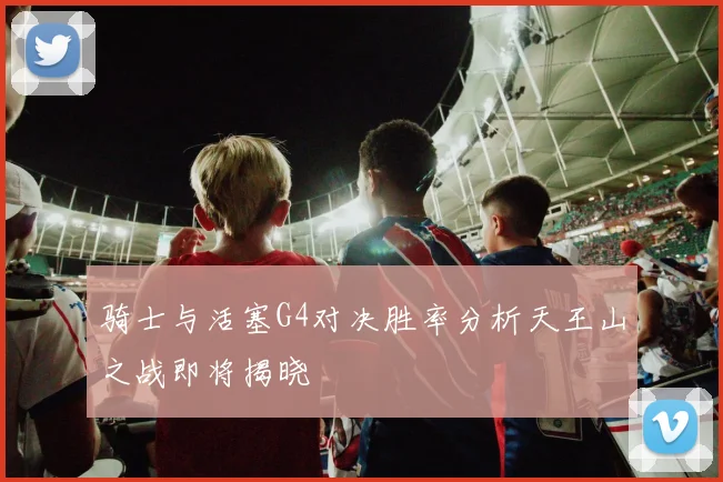 骑士与活塞G4对决胜率分析天王山之战即将揭晓