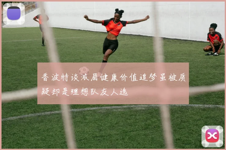 香波特谈浓眉健康价值追梦虽被质疑却是理想队友人选