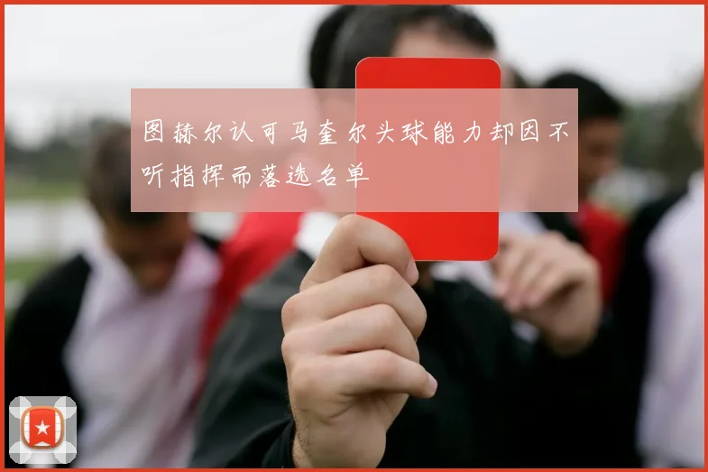 图赫尔认可马奎尔头球能力却因不听指挥而落选名单