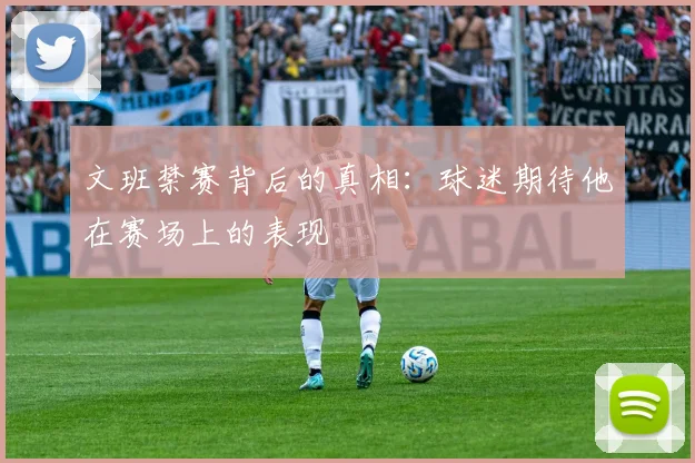 文班禁赛背后的真相：球迷期待他在赛场上的表现