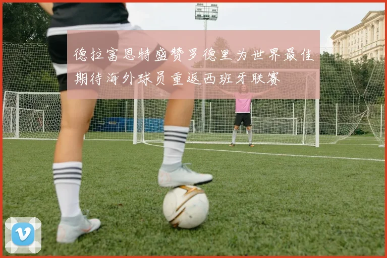 德拉富恩特盛赞罗德里为世界最佳期待海外球员重返西班牙联赛