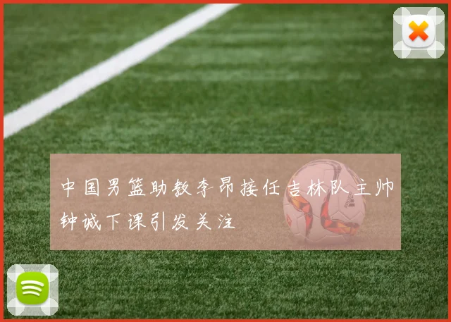 中国男篮助教李昂接任吉林队主帅钟诚下课引发关注