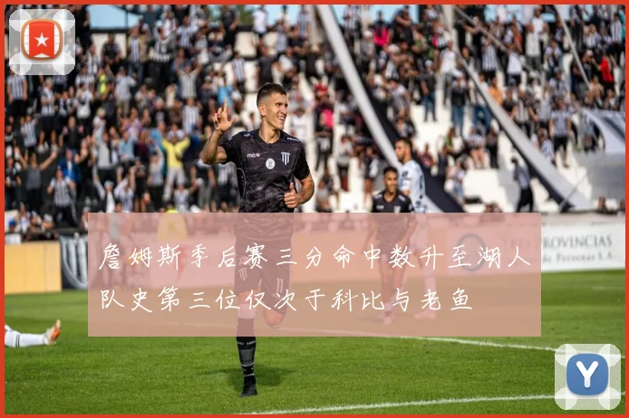 詹姆斯季后赛三分命中数升至湖人队史第三位仅次于科比与老鱼