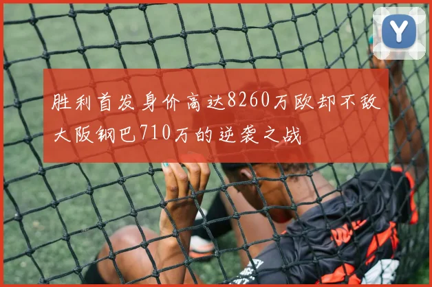 胜利首发身价高达8260万欧却不敌大阪钢巴710万的逆袭之战