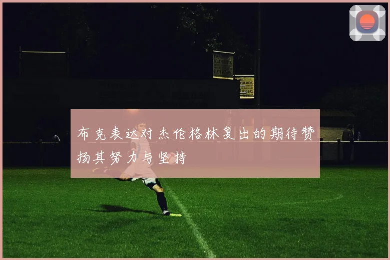 布克表达对杰伦格林复出的期待赞扬其努力与坚持