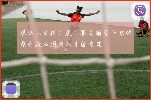 媒体人分析广厦下赛季前景卡尔顿桑普森必须离队才能重建