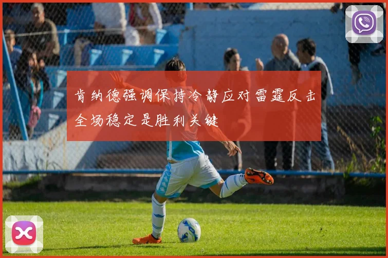 肯纳德强调保持冷静应对雷霆反击全场稳定是胜利关键
