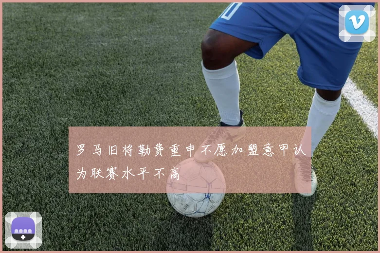 罗马旧将勒费重申不愿加盟意甲认为联赛水平不高