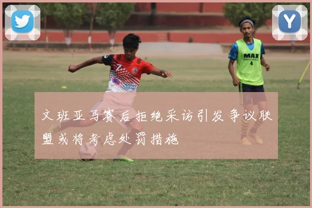 文班亚马赛后拒绝采访引发争议联盟或将考虑处罚措施