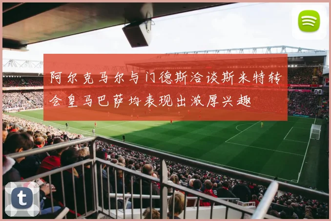 阿尔克马尔与门德斯洽谈斯米特转会皇马巴萨均表现出浓厚兴趣