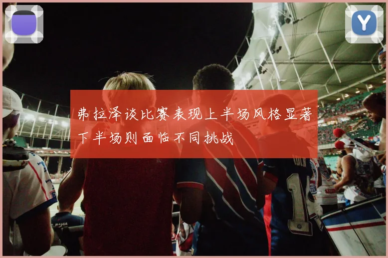 弗拉泽谈比赛表现上半场风格显著下半场则面临不同挑战