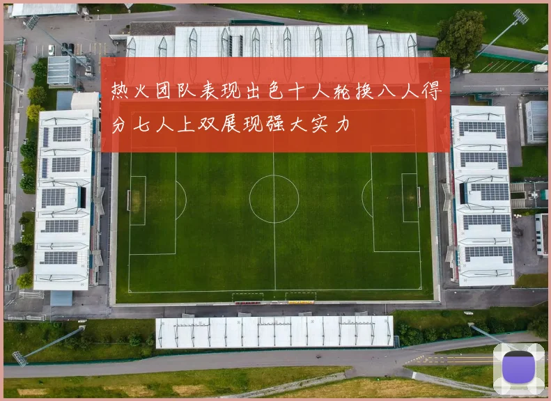 热火团队表现出色十人轮换八人得分七人上双展现强大实力